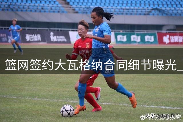 篮网签约大瓦格纳合同细节曝光 两年1845万含双向选项