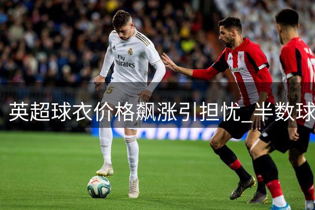 英超球衣价格飙涨引担忧 半数球迷转向二手或仿制品